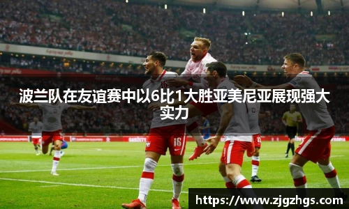 波兰队在友谊赛中以6比1大胜亚美尼亚展现强大实力