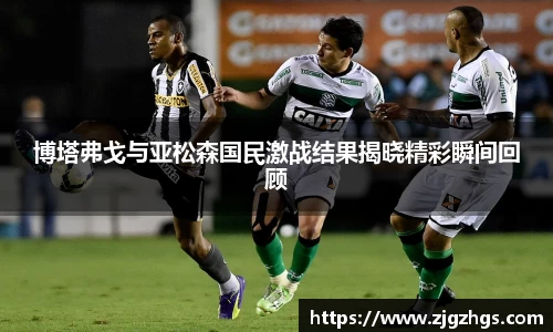博塔弗戈与亚松森国民激战结果揭晓精彩瞬间回顾